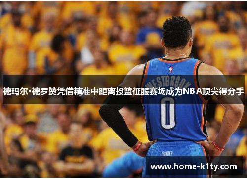 德玛尔·德罗赞凭借精准中距离投篮征服赛场成为NBA顶尖得分手