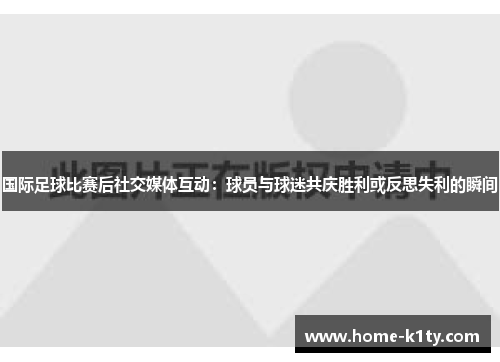 国际足球比赛后社交媒体互动：球员与球迷共庆胜利或反思失利的瞬间