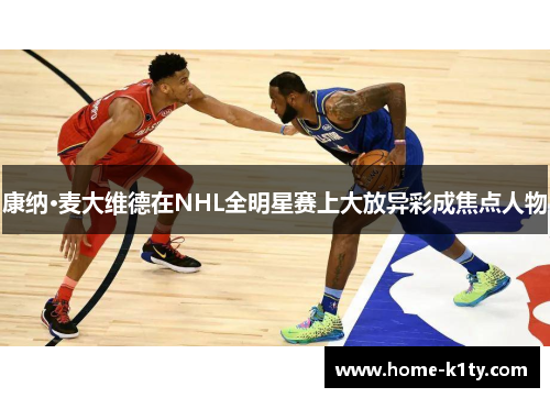 康纳·麦大维德在NHL全明星赛上大放异彩成焦点人物