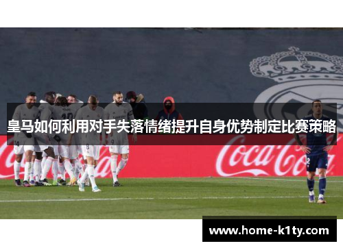 皇马如何利用对手失落情绪提升自身优势制定比赛策略