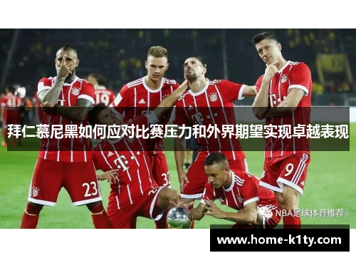 拜仁慕尼黑如何应对比赛压力和外界期望实现卓越表现