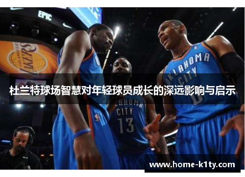 杜兰特球场智慧对年轻球员成长的深远影响与启示