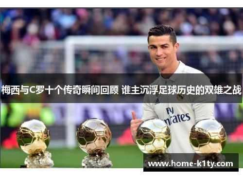 梅西与C罗十个传奇瞬间回顾 谁主沉浮足球历史的双雄之战