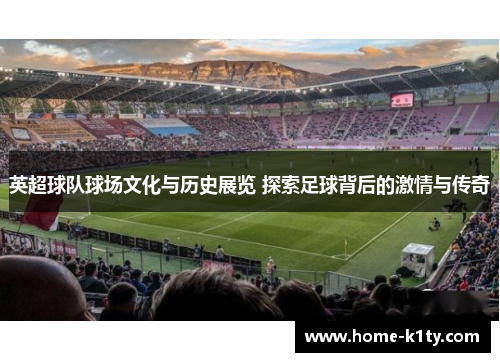 英超球队球场文化与历史展览 探索足球背后的激情与传奇