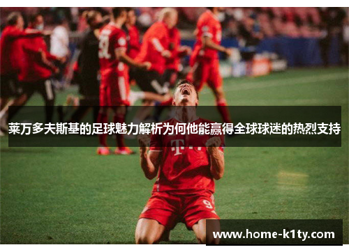 莱万多夫斯基的足球魅力解析为何他能赢得全球球迷的热烈支持