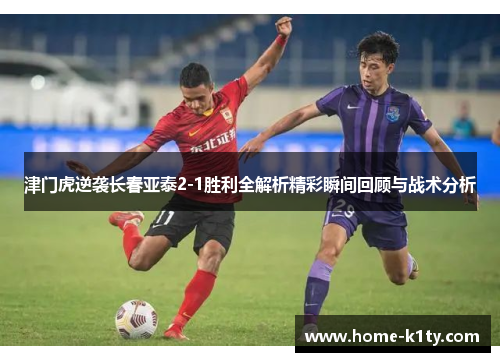 津门虎逆袭长春亚泰2-1胜利全解析精彩瞬间回顾与战术分析