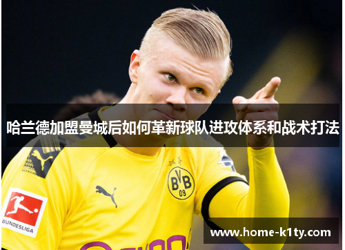 哈兰德加盟曼城后如何革新球队进攻体系和战术打法