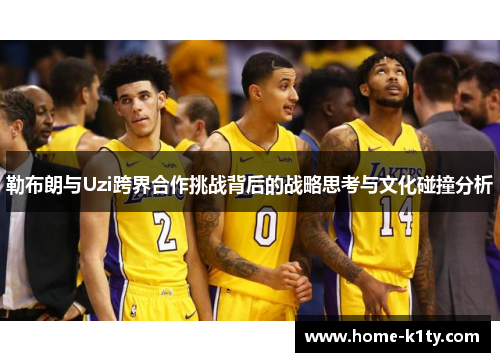 勒布朗与Uzi跨界合作挑战背后的战略思考与文化碰撞分析