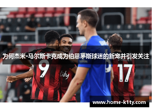 为何杰米·马尔斯卡克成为伯恩茅斯球迷的新宠并引发关注