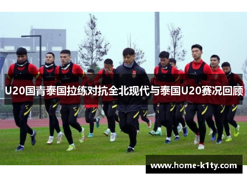 U20国青泰国拉练对抗全北现代与泰国U20赛况回顾