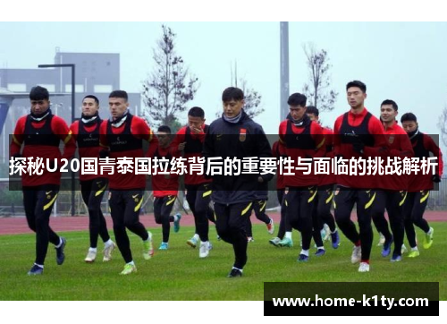 探秘U20国青泰国拉练背后的重要性与面临的挑战解析
