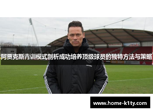 阿贾克斯青训模式剖析成功培养顶级球员的独特方法与策略