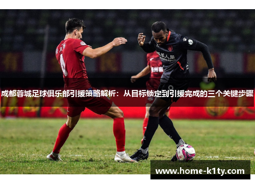 成都蓉城足球俱乐部引援策略解析：从目标锁定到引援完成的三个关键步骤