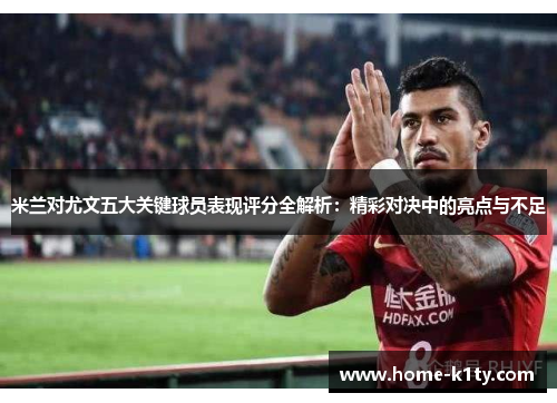 米兰对尤文五大关键球员表现评分全解析：精彩对决中的亮点与不足
