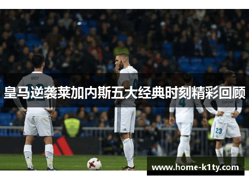 皇马逆袭莱加内斯五大经典时刻精彩回顾