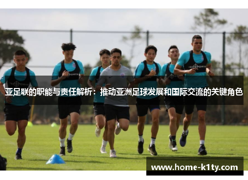 亚足联的职能与责任解析：推动亚洲足球发展和国际交流的关键角色