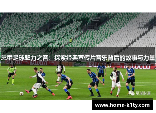 意甲足球魅力之音：探索经典宣传片音乐背后的故事与力量