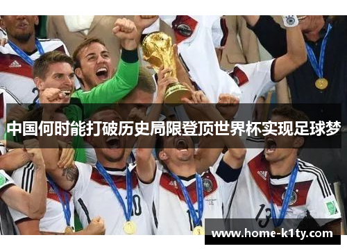 中国何时能打破历史局限登顶世界杯实现足球梦