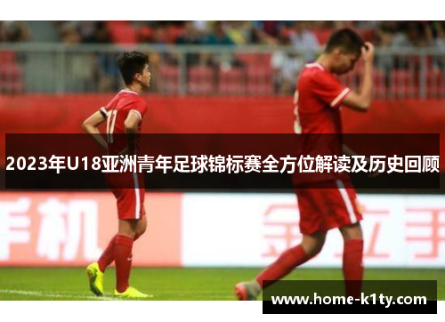 2023年U18亚洲青年足球锦标赛全方位解读及历史回顾