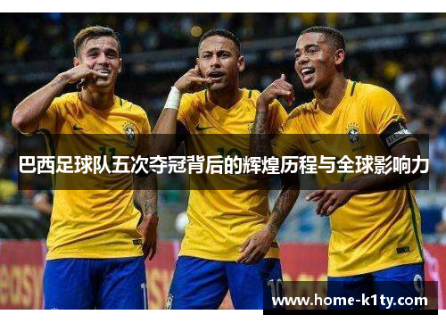 巴西足球队五次夺冠背后的辉煌历程与全球影响力