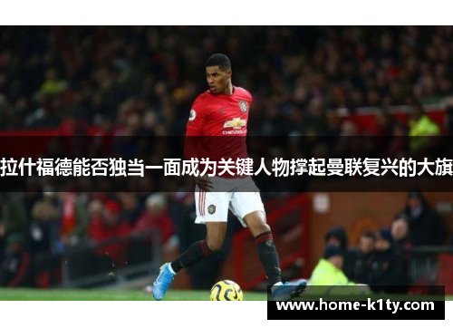 拉什福德能否独当一面成为关键人物撑起曼联复兴的大旗