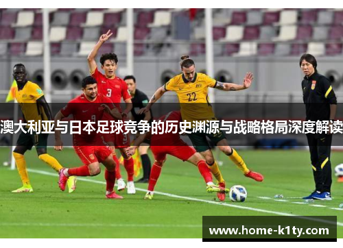 澳大利亚与日本足球竞争的历史渊源与战略格局深度解读
