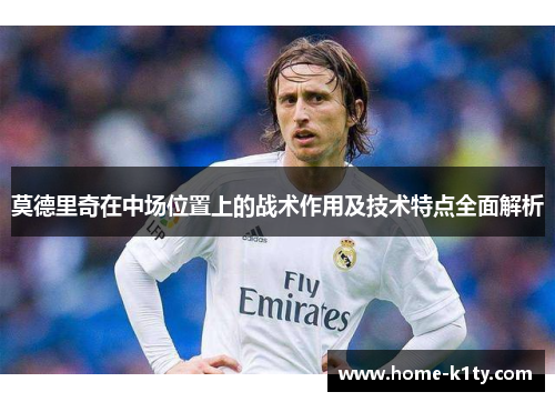 莫德里奇在中场位置上的战术作用及技术特点全面解析