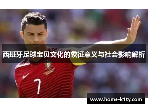 西班牙足球宝贝文化的象征意义与社会影响解析