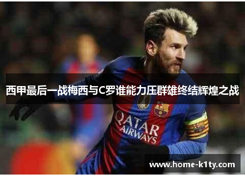 西甲最后一战梅西与C罗谁能力压群雄终结辉煌之战